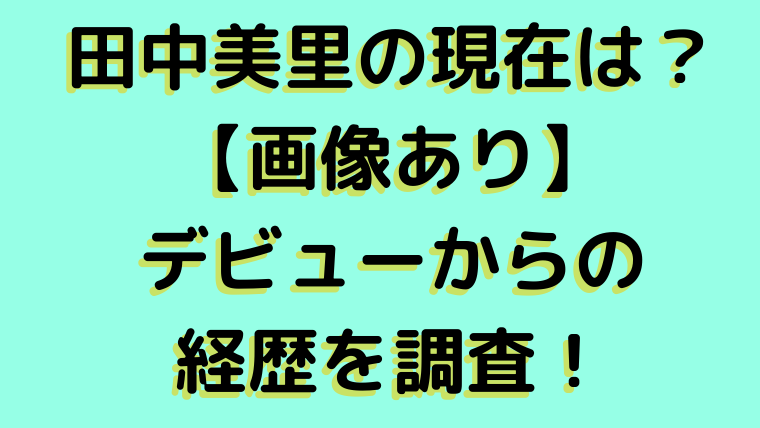 田中美里の現在は 画像あり デビューからの経歴を調査しました ふぁんふぁんニュース