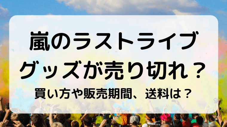 嵐のラストライブグッズが売り切れ 買い方や販売期間 送料は ふぁんふぁんニュース