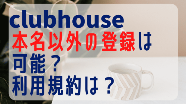 clubhouseで本名以外の登録は可能？利用規約を読んでみた！