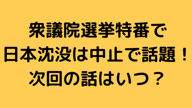 衆議院選挙特番で日本沈没の放送は中止で話題！次回の話はいつ？