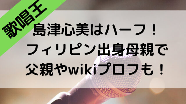 歌唱王2021の島津心美はハーフ！フィリピン出身母親で父親やwikiプロフ！