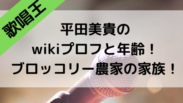 歌唱王2021の平田美貴のwikiプロフと年齢！ブロッコリー農家はどこで家族についても