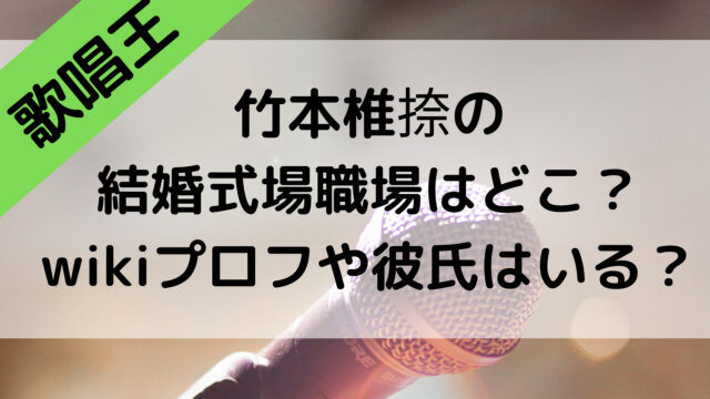 歌唱王の竹本椎捺の結婚式場職場はどこ？wikiプロフや彼氏はいる？