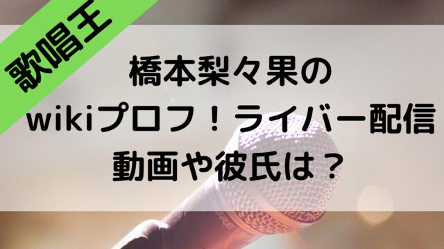 歌唱王の橋本梨々果のwikiプロフ！ライバーの配信動画や彼氏は？