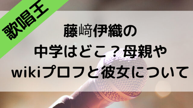 歌唱王の藤﨑伊織の中学はどこ？母親やwikiプロフと彼女について