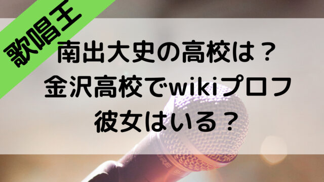 歌唱王の南出大史の高校はどこ？金沢高校でwikiプロフや彼女はいる？