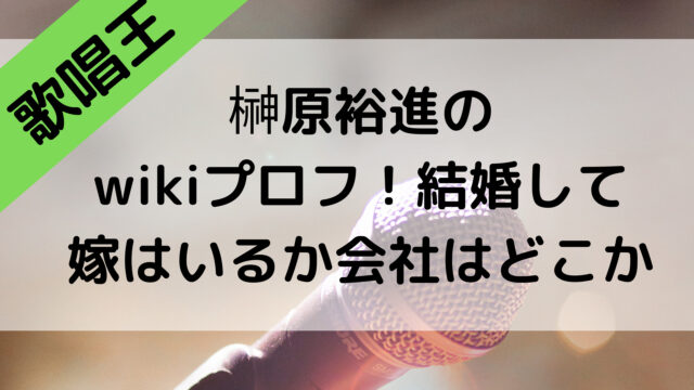 歌唱王2021の榊原裕進のwikiプロフ！結婚して嫁はいるか会社はどこか調査