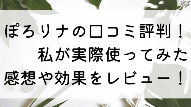 ぽろリナの口コミ評判！私が実際使ってみた感想や効果をレビュー！