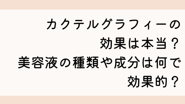 カクテルグラフィーの効果は本当？美容液の種類や成分は何で効果的？