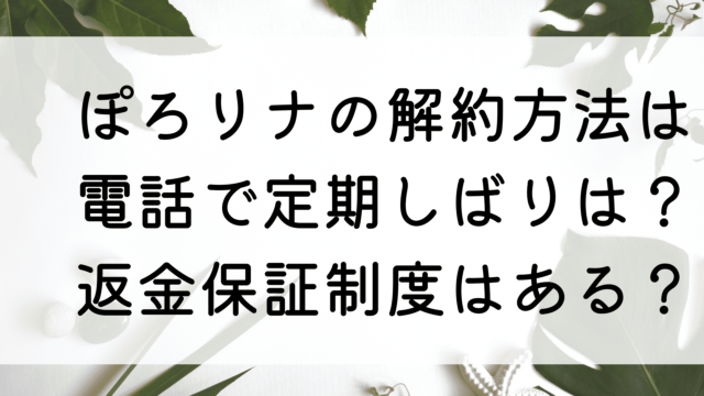 ぽろリナの解約方法は電話で定期しばりは？返金保証制度はある？