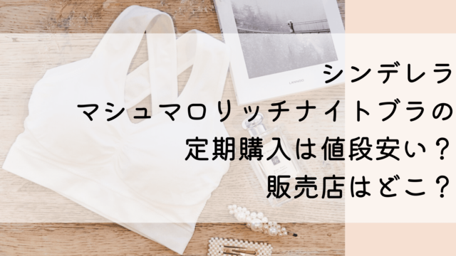 シンデレラマシュマロリッチナイトブラの定期購入は値段安い？販売店はどこ？