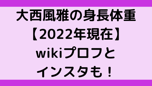 大西風雅の身長体重【2022年現在】wikiプロフとインスタも！