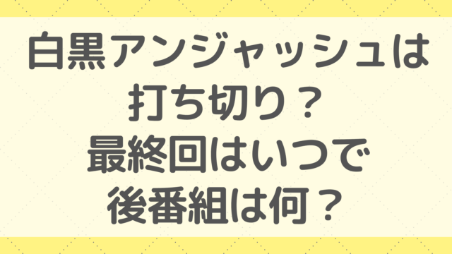 白黒アンジャッシュは打ち切り？最終回はいつで後番組は何？