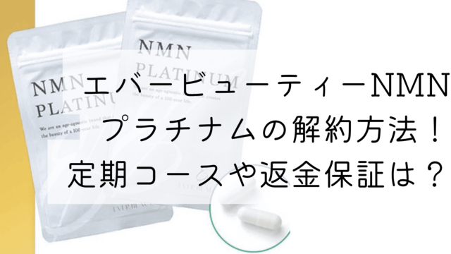 エバービューティーNMN プラチナムの解約方法！ 定期コースや返金保証は？