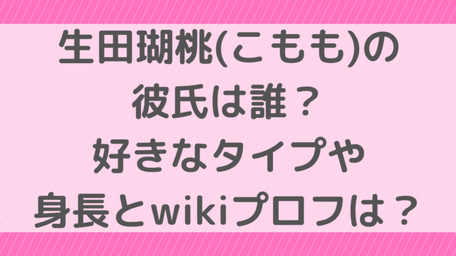 生田瑚桃(こもも)の彼氏は誰？好きなタイプや身長とwikiプロフは？
