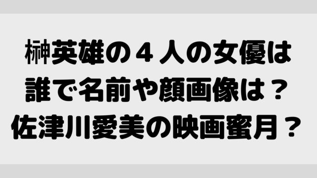 榊英雄の４人の女優は誰で名前や顔画像は？佐津川愛美の映画蜜月？