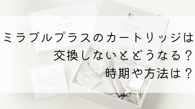 ミラブルプラスのカートリッジは交換しないとどうなる？時期や方法は？